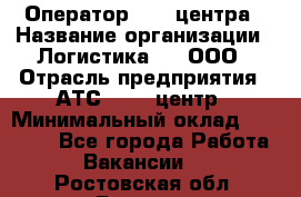 Оператор Call-центра › Название организации ­ Логистика365, ООО › Отрасль предприятия ­ АТС, call-центр › Минимальный оклад ­ 15 000 - Все города Работа » Вакансии   . Ростовская обл.,Донецк г.